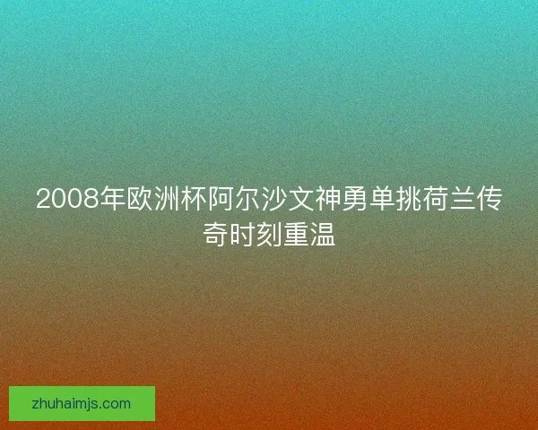 2008年欧洲杯阿尔沙文神勇单挑荷兰传奇时刻重温
