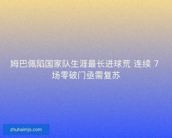 姆巴佩陷国家队生涯最长进球荒 连续 7 场零破门亟需复苏
