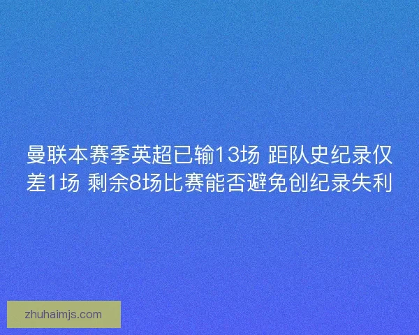 曼联本赛季英超已输13场 距队史纪录仅差1场 剩余8场比赛能否避免创纪录失利