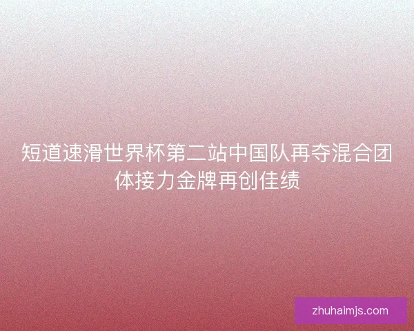 短道速滑世界杯第二站中国队再夺混合团体接力金牌再创佳绩