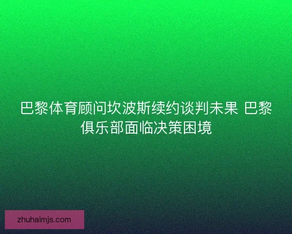 巴黎体育顾问坎波斯续约谈判未果 巴黎俱乐部面临决策困境