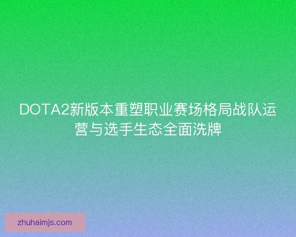DOTA2新版本重塑职业赛场格局战队运营与选手生态全面洗牌